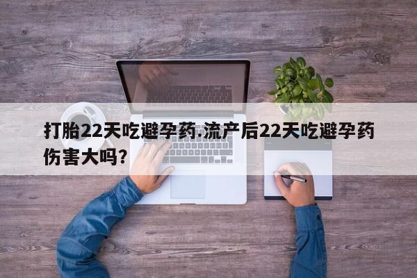 流产药货到付款打胎22天吃避孕药.流产后22天吃避孕药伤害大吗？