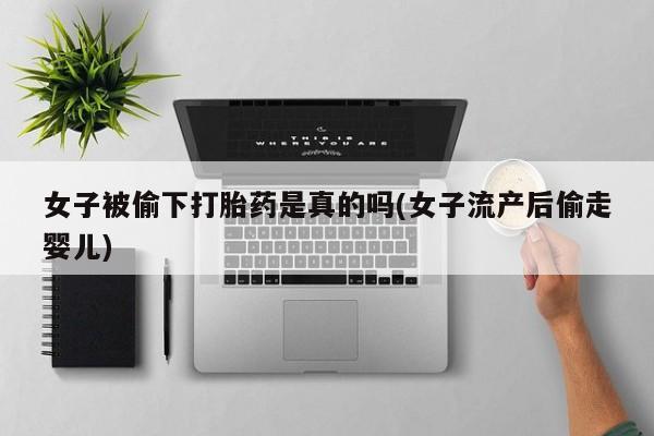 流产药货到付款女子被偷下打胎药是真的吗(女子流产后偷走婴儿)