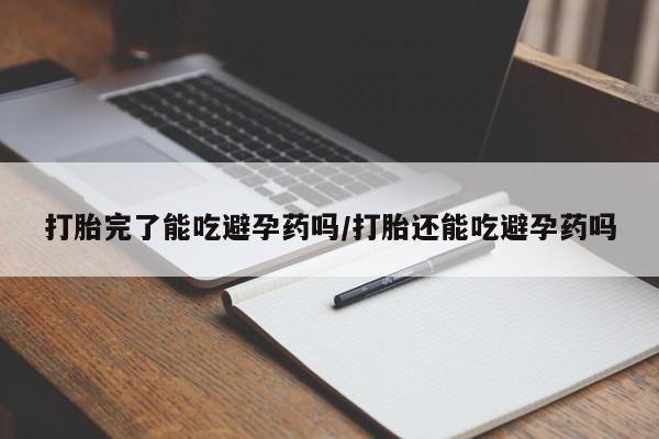 流产药货到付款打胎完了能吃避孕药吗/打胎还能吃避孕药吗