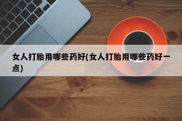 流产药货到付款女人打胎用哪些药好(女人打胎用哪些药好一点)