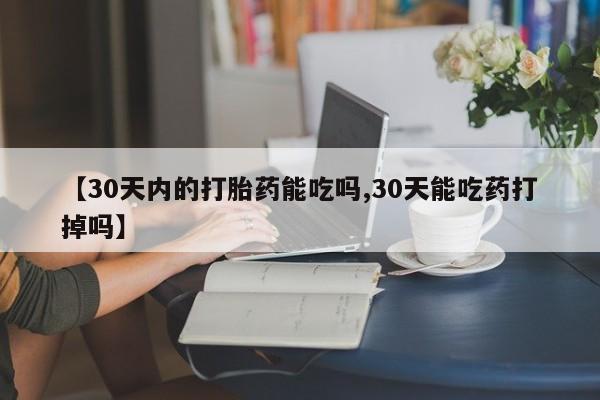 流产药货到付款【30天内的打胎药能吃吗,30天能吃药打掉吗】