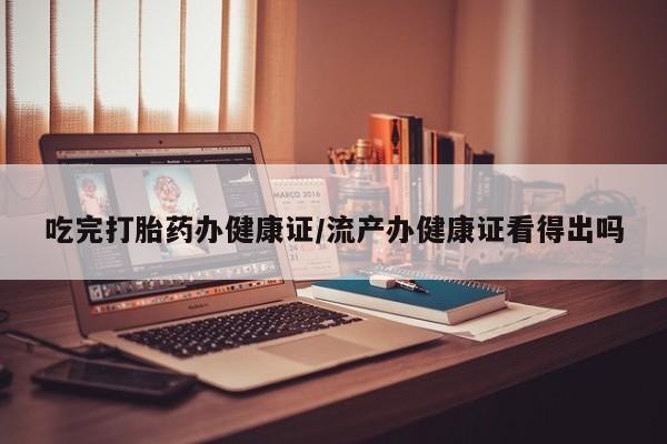 流产药货到付款吃完打胎药办健康证/流产办健康证看得出吗