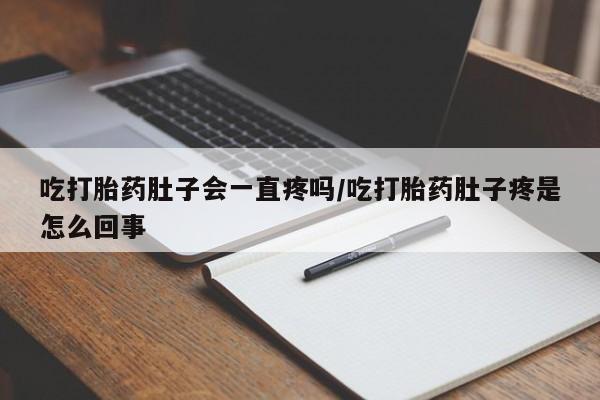 流产药货到付款吃打胎药肚子会一直疼吗/吃打胎药肚子疼是怎么回事