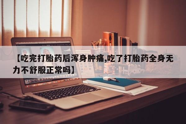 流产药货到付款【吃完打胎药后浑身肿痛,吃了打胎药全身无力不舒服正常吗】
