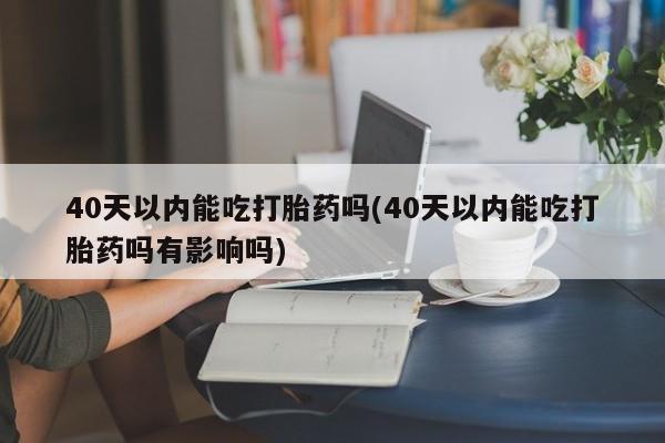 流产药货到付款40天以内能吃打胎药吗(40天以内能吃打胎药吗有影响吗)