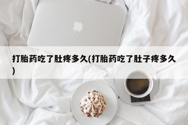 流产药货到付款打胎药吃了肚疼多久(打胎药吃了肚子疼多久)