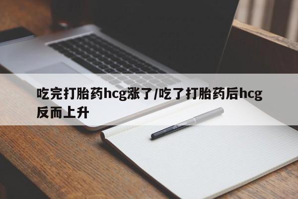 流产药货到付款吃完打胎药hcg涨了/吃了打胎药后hcg反而上升