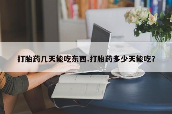 流产药货到付款打胎药几天能吃东西.打胎药多少天能吃？
