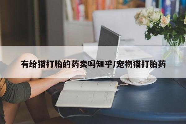 流产药货到付款有给猫打胎的药卖吗知乎/宠物猫打胎药