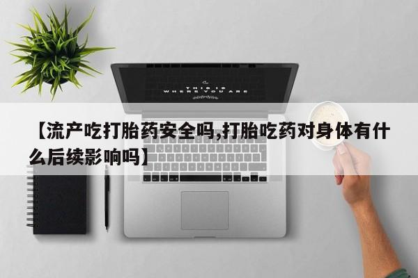 流产药货到付款【流产吃打胎药安全吗,打胎吃药对身体有什么后续影响吗】