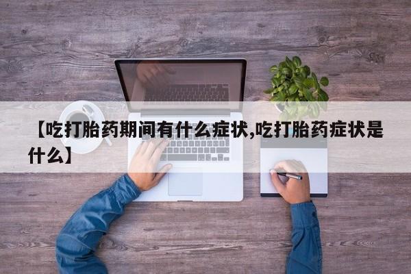 流产药货到付款【吃打胎药期间有什么症状,吃打胎药症状是什么】