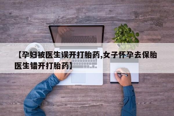 流产药货到付款【孕妇被医生误开打胎药,女子怀孕去保胎 医生错开打胎药】
