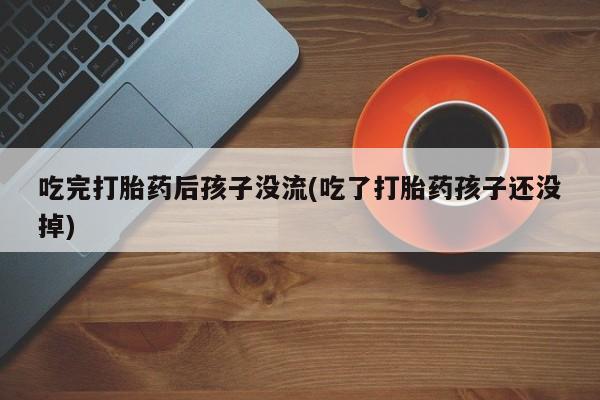 流产药货到付款吃完打胎药后孩子没流(吃了打胎药孩子还没掉)