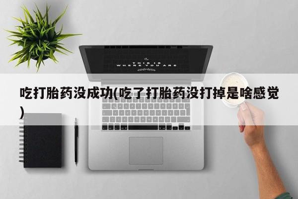 流产药货到付款吃打胎药没成功(吃了打胎药没打掉是啥感觉)