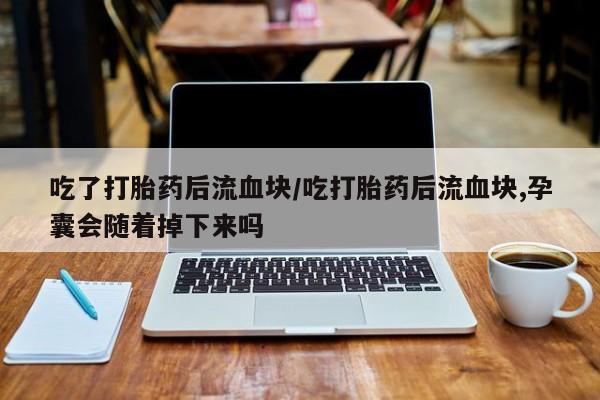 流产药货到付款吃了打胎药后流血块/吃打胎药后流血块,孕囊会随着掉下来吗