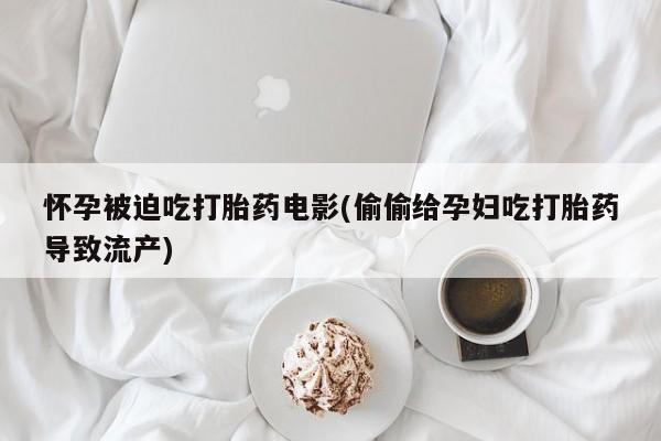 流产药货到付款怀孕被迫吃打胎药电影(偷偷给孕妇吃打胎药导致流产)