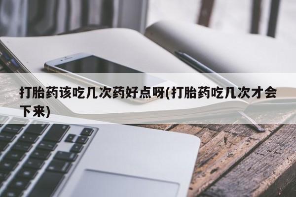 流产药货到付款打胎药该吃几次药好点呀(打胎药吃几次才会下来)