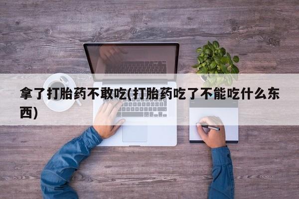 流产药货到付款拿了打胎药不敢吃(打胎药吃了不能吃什么东西)