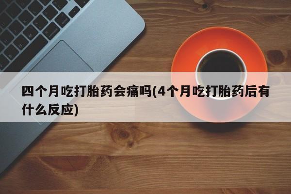 流产药货到付款四个月吃打胎药会痛吗(4个月吃打胎药后有什么反应)