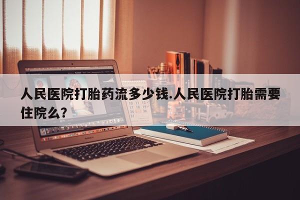 流产药货到付款人民医院打胎药流多少钱.人民医院打胎需要住院么？