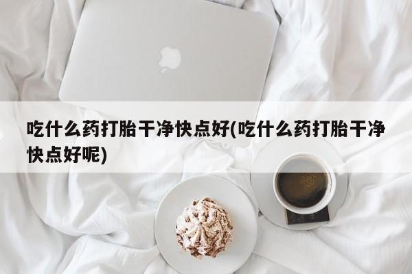 流产药货到付款吃什么药打胎干净快点好(吃什么药打胎干净快点好呢)