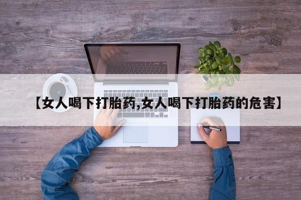 流产药货到付款【女人喝下打胎药,女人喝下打胎药的危害】
