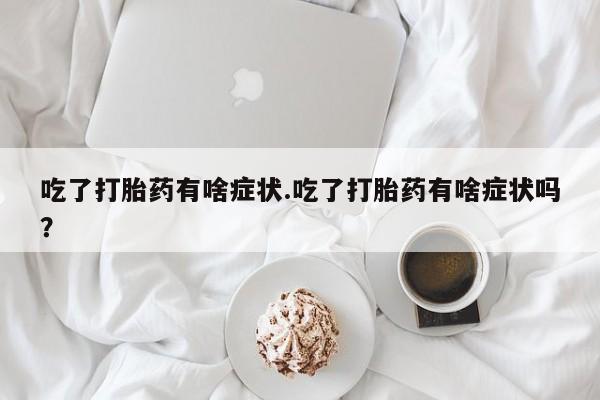 流产药货到付款吃了打胎药有啥症状.吃了打胎药有啥症状吗？
