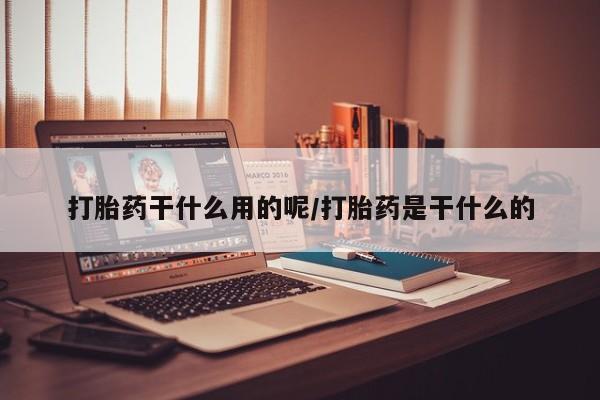 流产药货到付款打胎药干什么用的呢/打胎药是干什么的