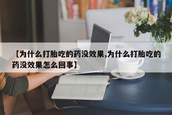 流产药货到付款【为什么打胎吃的药没效果,为什么打胎吃的药没效果怎么回事】