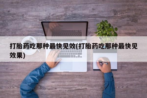 流产药货到付款打胎药吃那种最快见效(打胎药吃那种最快见效果)