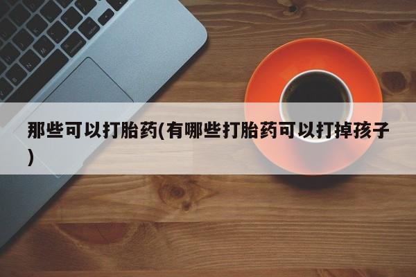 流产药货到付款那些可以打胎药(有哪些打胎药可以打掉孩子)
