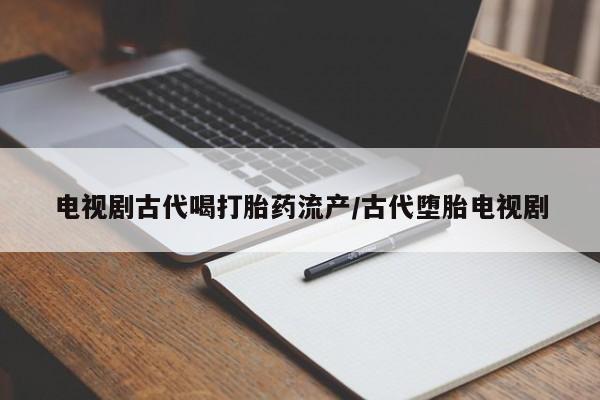 流产药货到付款电视剧古代喝打胎药流产/古代堕胎电视剧