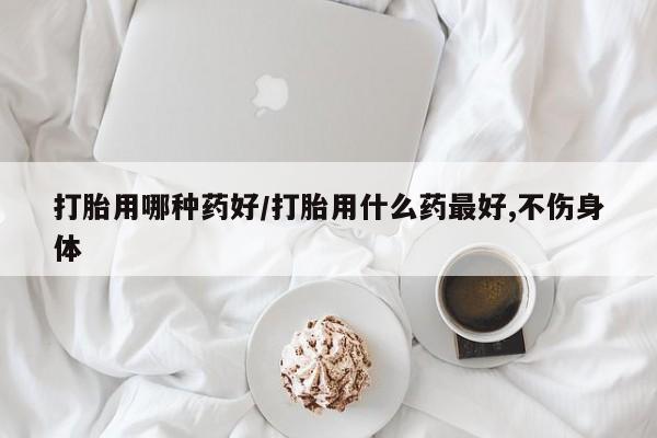 流产药货到付款打胎用哪种药好/打胎用什么药最好,不伤身体