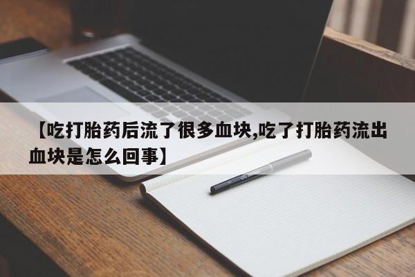 流产药货到付款【吃打胎药后流了很多血块,吃了打胎药流出血块是怎么回事】