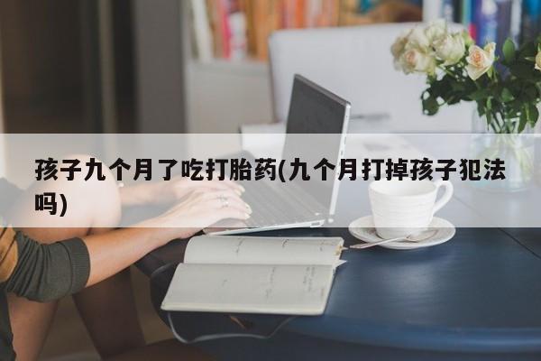 流产药货到付款孩子九个月了吃打胎药(九个月打掉孩子犯法吗)