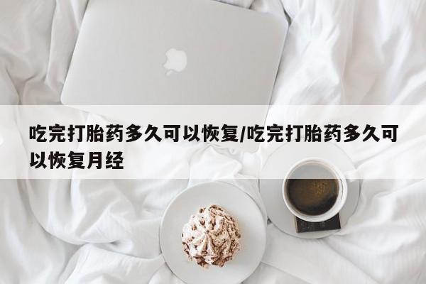 流产药货到付款吃完打胎药多久可以恢复/吃完打胎药多久可以恢复月经