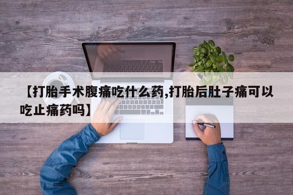 流产药货到付款【打胎手术腹痛吃什么药,打胎后肚子痛可以吃止痛药吗】