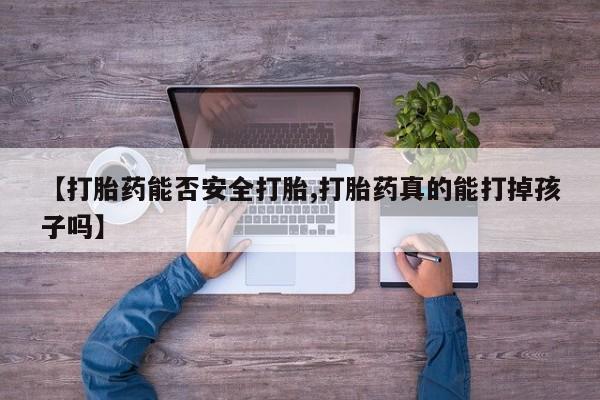流产药货到付款【打胎药能否安全打胎,打胎药真的能打掉孩子吗】