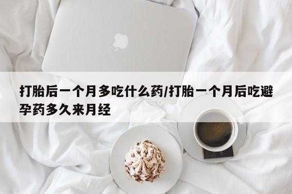流产药货到付款打胎后一个月多吃什么药/打胎一个月后吃避孕药多久来月经
