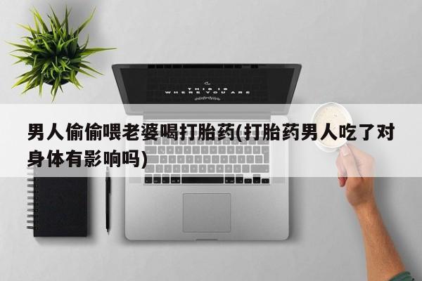 流产药货到付款男人偷偷喂老婆喝打胎药(打胎药男人吃了对身体有影响吗)