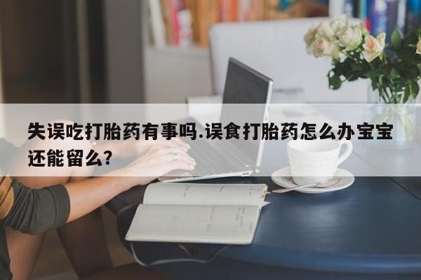 流产药货到付款失误吃打胎药有事吗.误食打胎药怎么办宝宝还能留么？