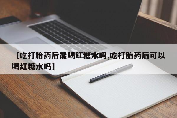 流产药货到付款【吃打胎药后能喝红糖水吗,吃打胎药后可以喝红糖水吗】