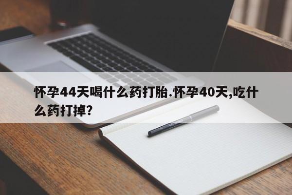 流产药货到付款怀孕44天喝什么药打胎.怀孕40天,吃什么药打掉？