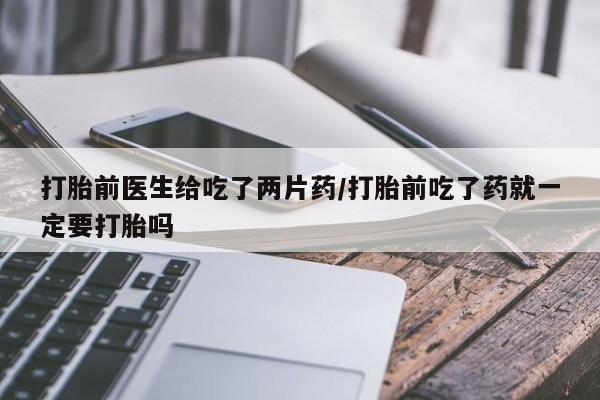 流产药货到付款打胎前医生给吃了两片药/打胎前吃了药就一定要打胎吗