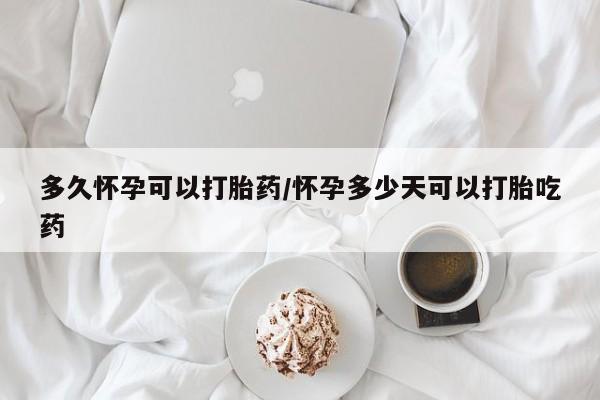 流产药货到付款多久怀孕可以打胎药/怀孕多少天可以打胎吃药