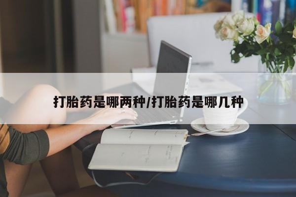 流产药货到付款打胎药是哪两种/打胎药是哪几种