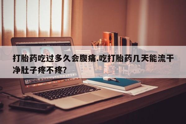 流产药货到付款打胎药吃过多久会腹痛.吃打胎药几天能流干净肚子疼不疼？