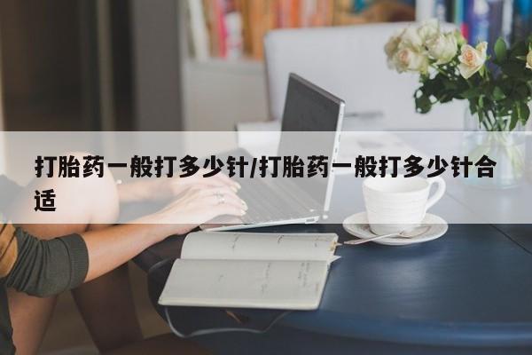 流产药货到付款打胎药一般打多少针/打胎药一般打多少针合适