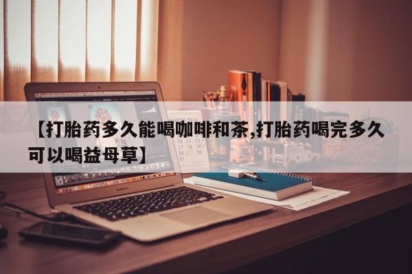 流产药货到付款【打胎药多久能喝咖啡和茶,打胎药喝完多久可以喝益母草】