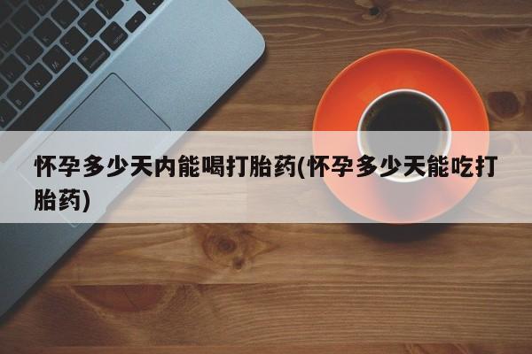 流产药货到付款怀孕多少天内能喝打胎药(怀孕多少天能吃打胎药)